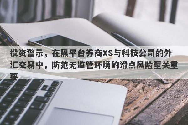 投资警示，在黑平台券商XS与科技公司的外汇交易中，防范无监管环境的滑点风险至关重要