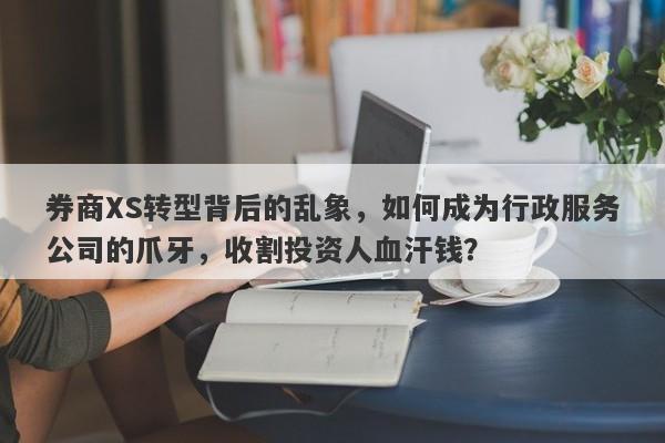 券商XS转型背后的乱象，如何成为行政服务公司的爪牙，收割投资人血汗钱？