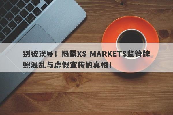 别被误导！揭露XS MARKETS监管牌照混乱与虚假宣传的真相！