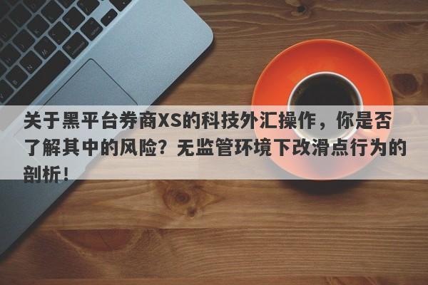 关于黑平台券商XS的科技外汇操作，你是否了解其中的风险？无监管环境下改滑点行为的剖析！