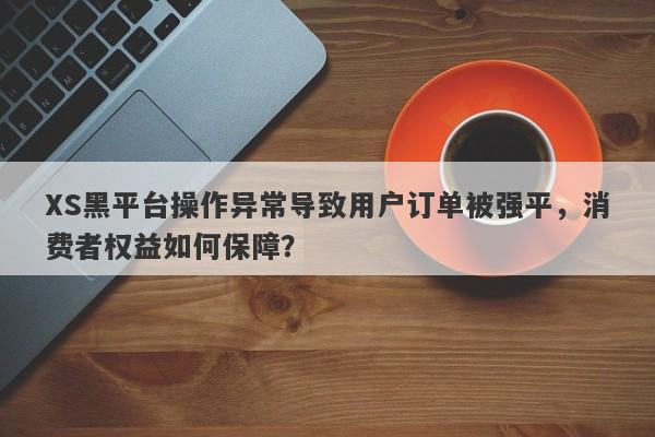 XS黑平台操作异常导致用户订单被强平，消费者权益如何保障？