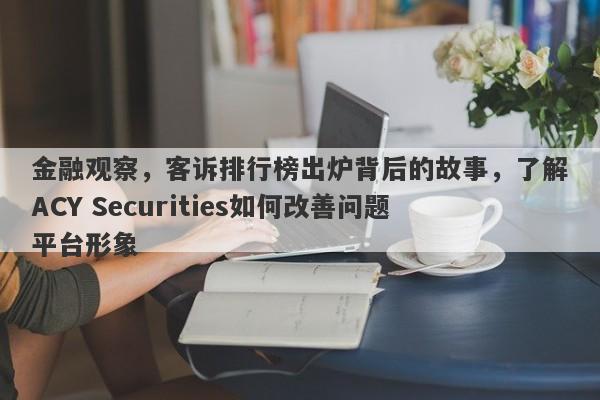 金融观察，客诉排行榜出炉背后的故事，了解ACY Securities如何改善问题平台形象