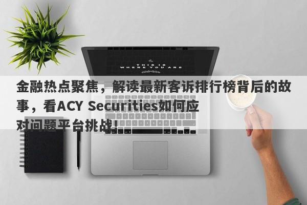 金融热点聚焦，解读最新客诉排行榜背后的故事，看ACY Securities如何应对问题平台挑战！