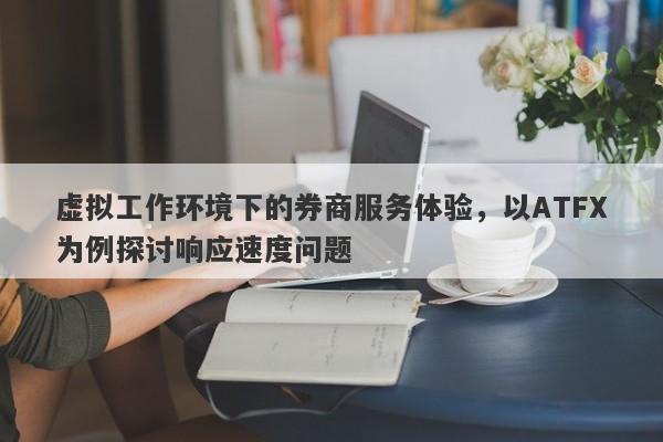 虚拟工作环境下的券商服务体验，以ATFX为例探讨响应速度问题