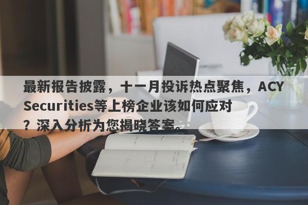 最新报告披露，十一月投诉热点聚焦，ACYSecurities等上榜企业该如何应对？深入分析为您揭晓答案。