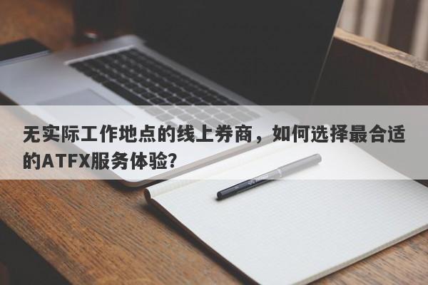 无实际工作地点的线上券商，如何选择最合适的ATFX服务体验？