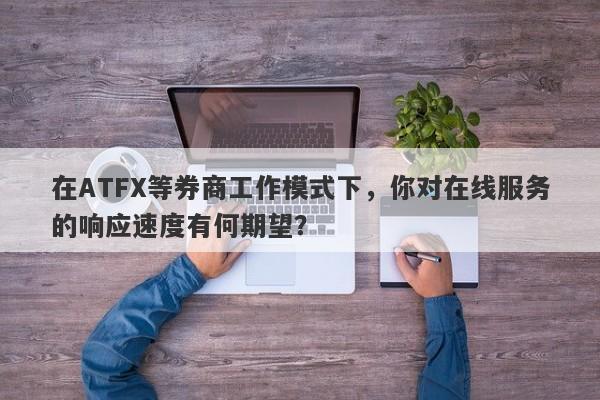 在ATFX等券商工作模式下，你对在线服务的响应速度有何期望？