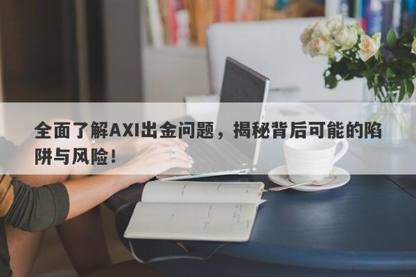 全面了解AXI出金问题，揭秘背后可能的陷阱与风险！