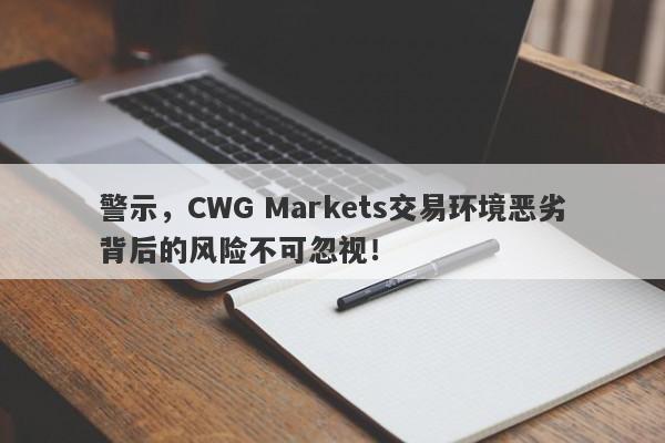 警示，CWG Markets交易环境恶劣背后的风险不可忽视！