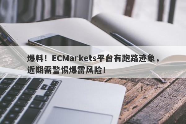 爆料！ECMarkets平台有跑路迹象，近期需警惕爆雷风险！