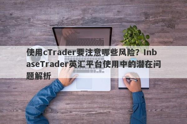 使用cTrader要注意哪些风险？InbaseTrader英汇平台使用中的潜在问题解析