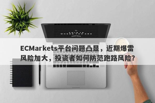 ECMarkets平台问题凸显，近期爆雷风险加大，投资者如何防范跑路风险？