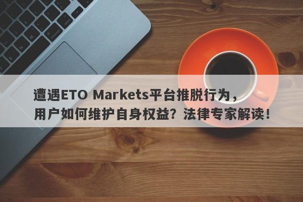 遭遇ETO Markets平台推脱行为，用户如何维护自身权益？法律专家解读！