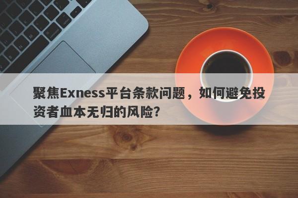 聚焦Exness平台条款问题，如何避免投资者血本无归的风险？