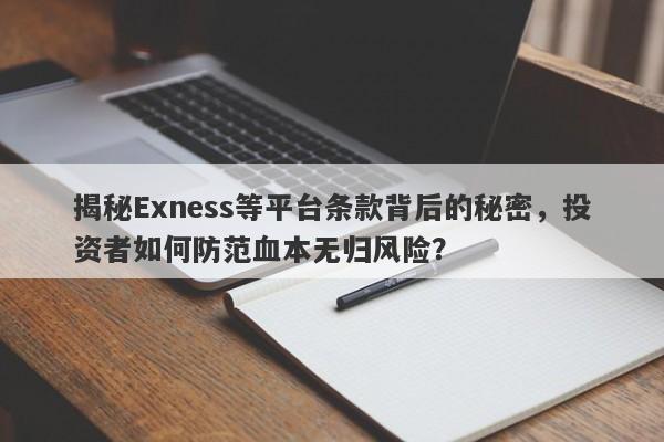 揭秘Exness等平台条款背后的秘密，投资者如何防范血本无归风险？