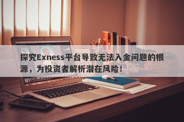 探究Exness平台导致无法入金问题的根源，为投资者解析潜在风险！