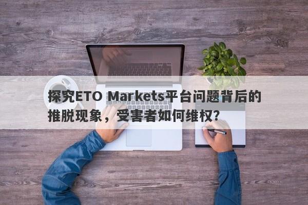 探究ETO Markets平台问题背后的推脱现象，受害者如何维权？