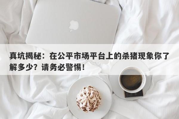 真坑揭秘：在公平市场平台上的杀猪现象你了解多少？请务必警惕！