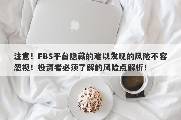 注意！FBS平台隐藏的难以发现的风险不容忽视！投资者必须了解的风险点解析！