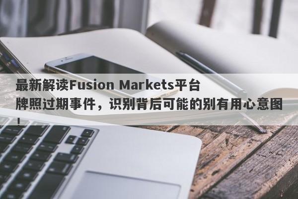 最新解读Fusion Markets平台牌照过期事件，识别背后可能的别有用心意图！