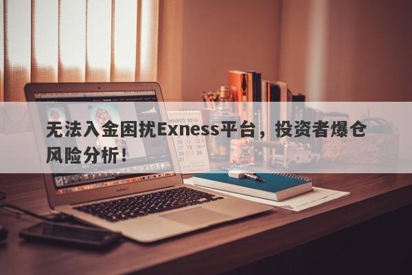 无法入金困扰Exness平台，投资者爆仓风险分析！