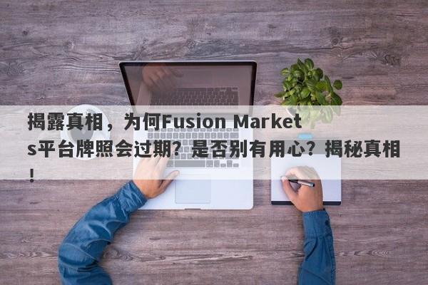 揭露真相，为何Fusion Markets平台牌照会过期？是否别有用心？揭秘真相！