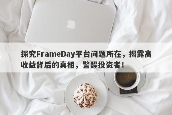 探究FrameDay平台问题所在，揭露高收益背后的真相，警醒投资者！