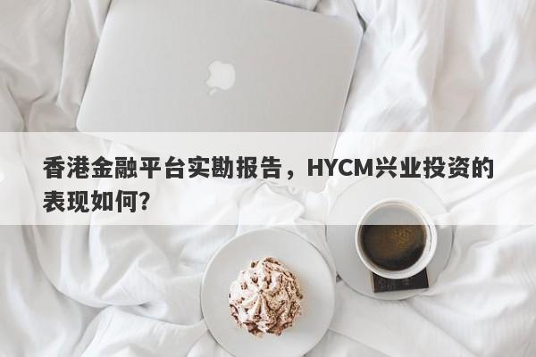 香港金融平台实勘报告，HYCM兴业投资的表现如何？