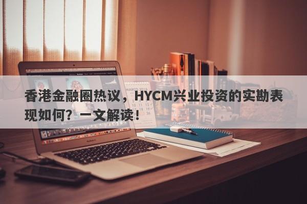 香港金融圈热议，HYCM兴业投资的实勘表现如何？一文解读！