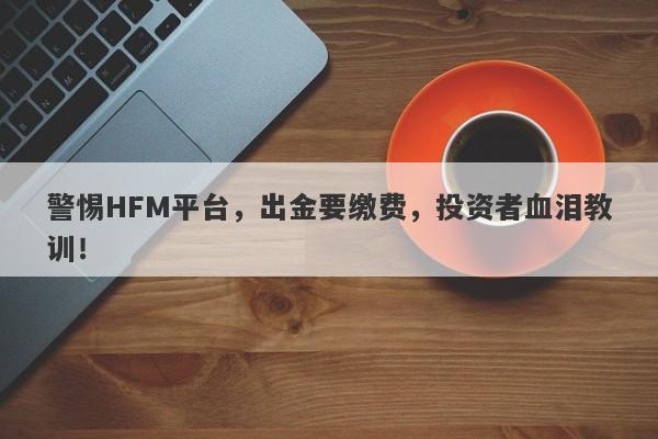 警惕HFM平台，出金要缴费，投资者血泪教训！