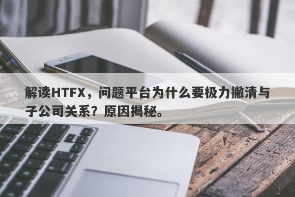 解读HTFX，问题平台为什么要极力撇清与子公司关系？原因揭秘。