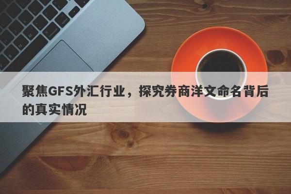 聚焦GFS外汇行业，探究券商洋文命名背后的真实情况