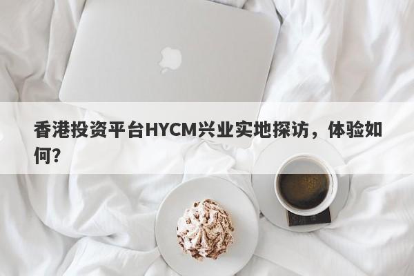 香港投资平台HYCM兴业实地探访，体验如何？