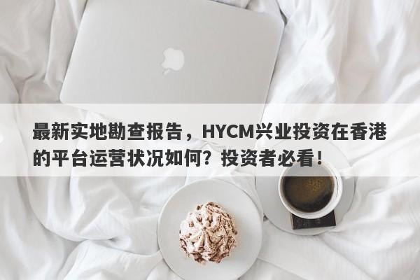 最新实地勘查报告，HYCM兴业投资在香港的平台运营状况如何？投资者必看！