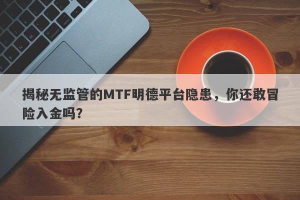 揭秘无监管的MTF明德平台隐患，你还敢冒险入金吗？