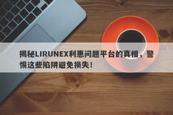 揭秘LIRUNEX利惠问题平台的真相，警惕这些陷阱避免损失！