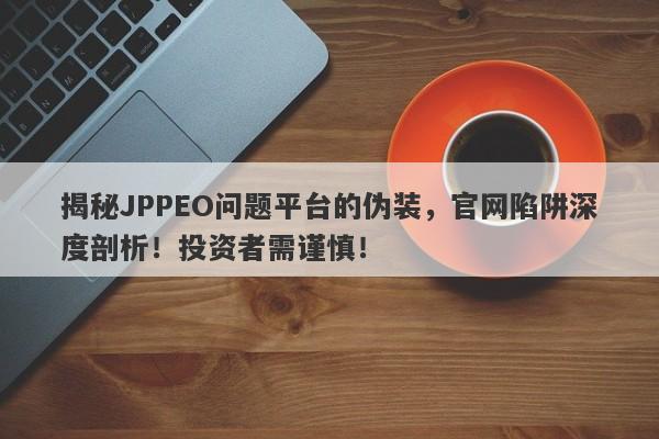 揭秘JPPEO问题平台的伪装，官网陷阱深度剖析！投资者需谨慎！