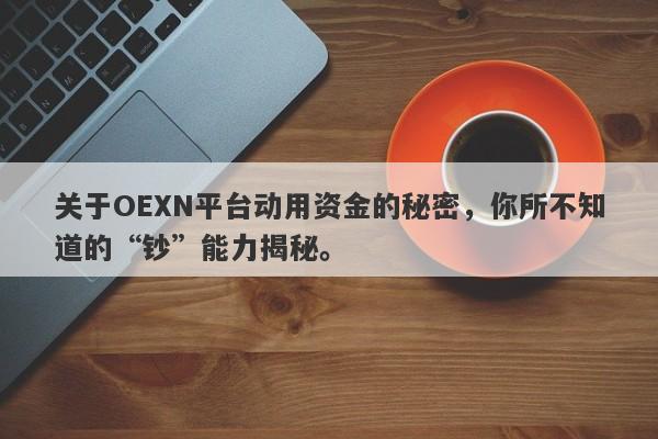 关于OEXN平台动用资金的秘密，你所不知道的“钞”能力揭秘。