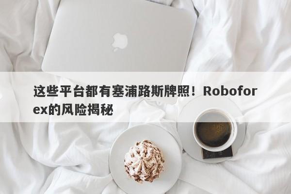 这些平台都有塞浦路斯牌照！Roboforex的风险揭秘