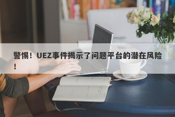 警惕！UEZ事件揭示了问题平台的潜在风险！