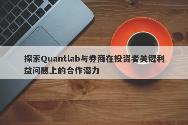 探索Quantlab与券商在投资者关键利益问题上的合作潜力