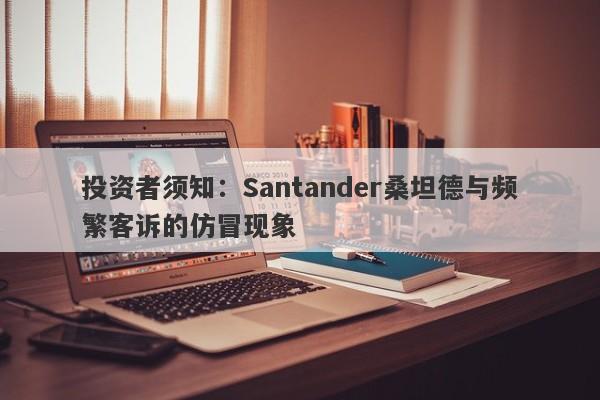 投资者须知：Santander桑坦德与频繁客诉的仿冒现象