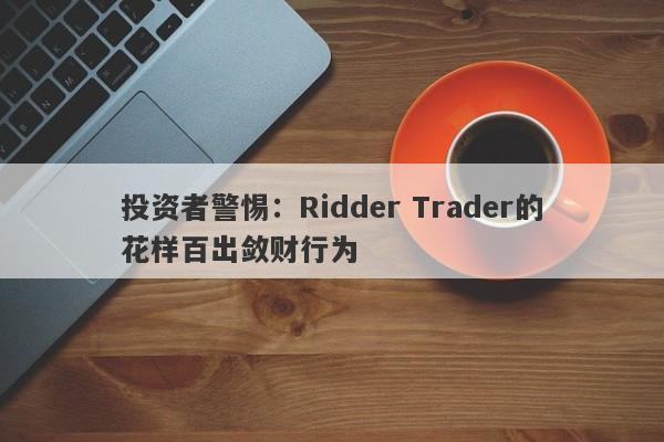 投资者警惕：Ridder Trader的花样百出敛财行为