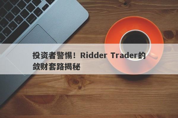 投资者警惕！Ridder Trader的敛财套路揭秘