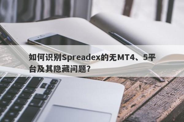 如何识别Spreadex的无MT4、5平台及其隐藏问题？