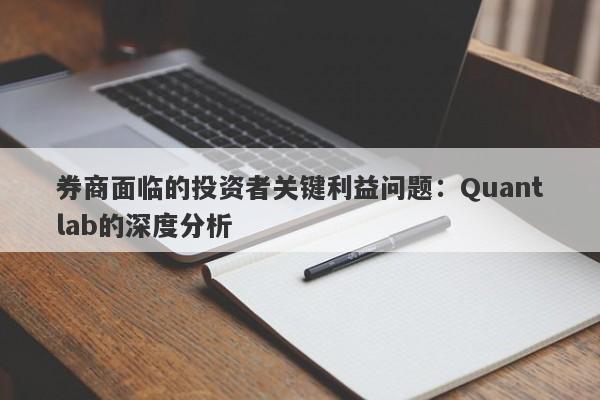 券商面临的投资者关键利益问题：Quantlab的深度分析