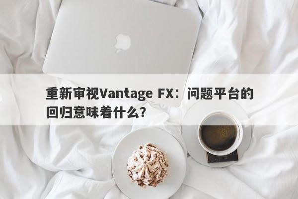 重新审视Vantage FX：问题平台的回归意味着什么？