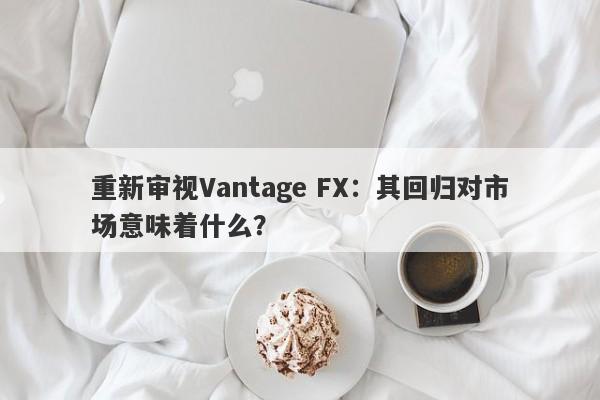 重新审视Vantage FX：其回归对市场意味着什么？