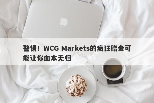 警惕！WCG Markets的疯狂赠金可能让你血本无归