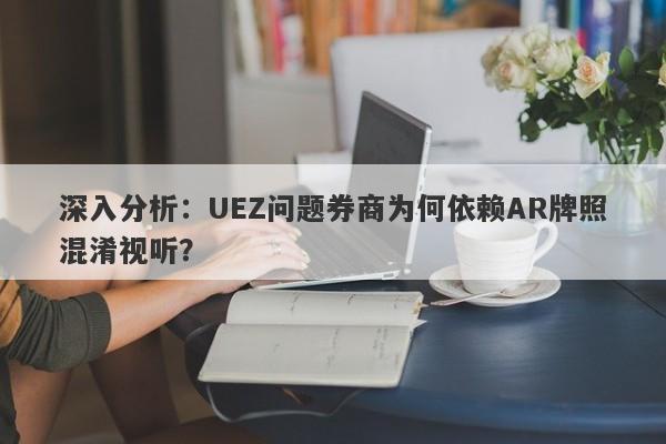 深入分析：UEZ问题券商为何依赖AR牌照混淆视听？